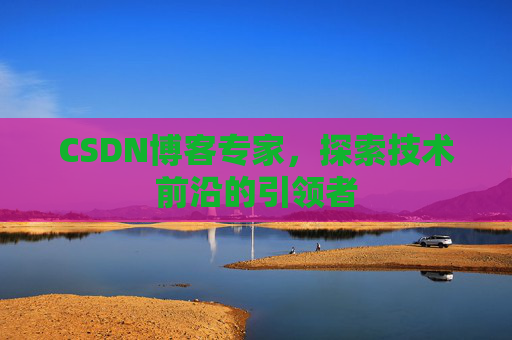CSDN博客专家,探索技术前沿的引领者